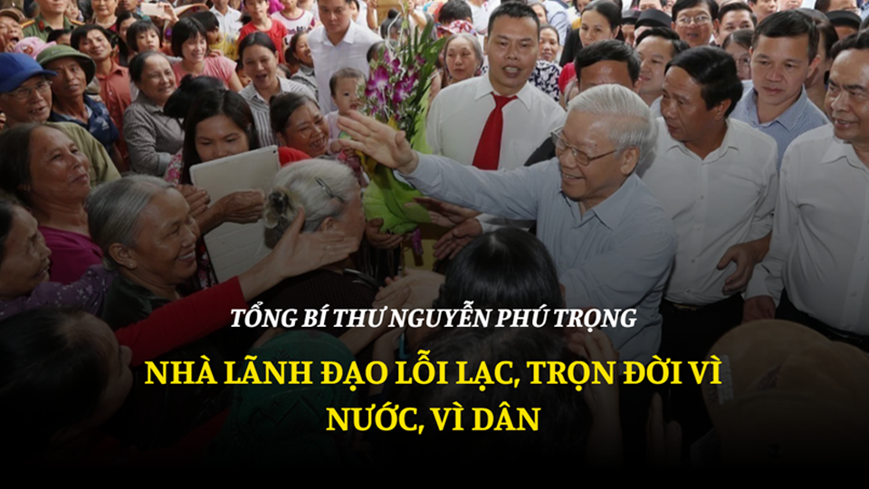 Tổng Bí thư Nguyễn Phú Trọng - Nhà lãnh đạo lỗi lạc, trọn đời vì nước, vì dân