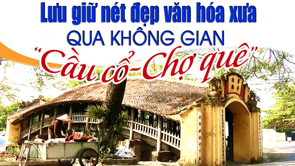 Lưu giữ nét đẹp văn hóa xưa qua không gian "cầu cổ - chợ quê"